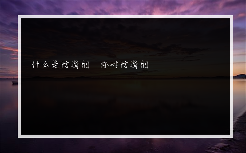 什么是防滑剂 你对防滑剂?了解多少